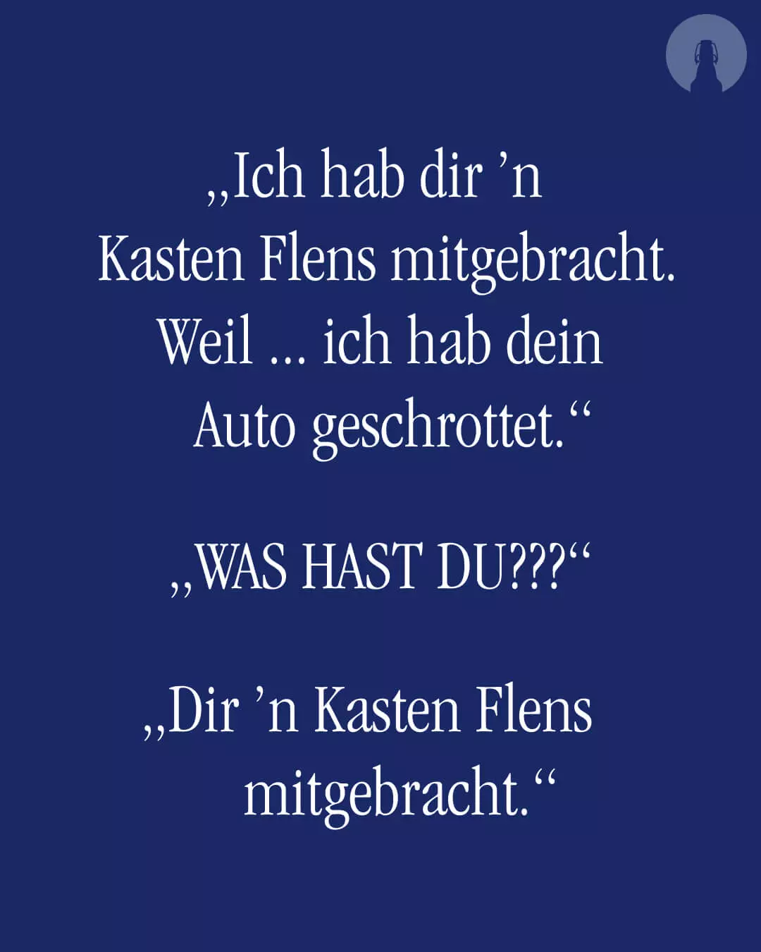 Weißer Text auf FLENS blauem Hintergrund: "Ich hab dir 'n Kasten Flens mitgebracht. Weil ... ich hab dein Auto geschrottet." "WAS HAST DU???" "Dir 'n Kasten Flens mitgebracht."