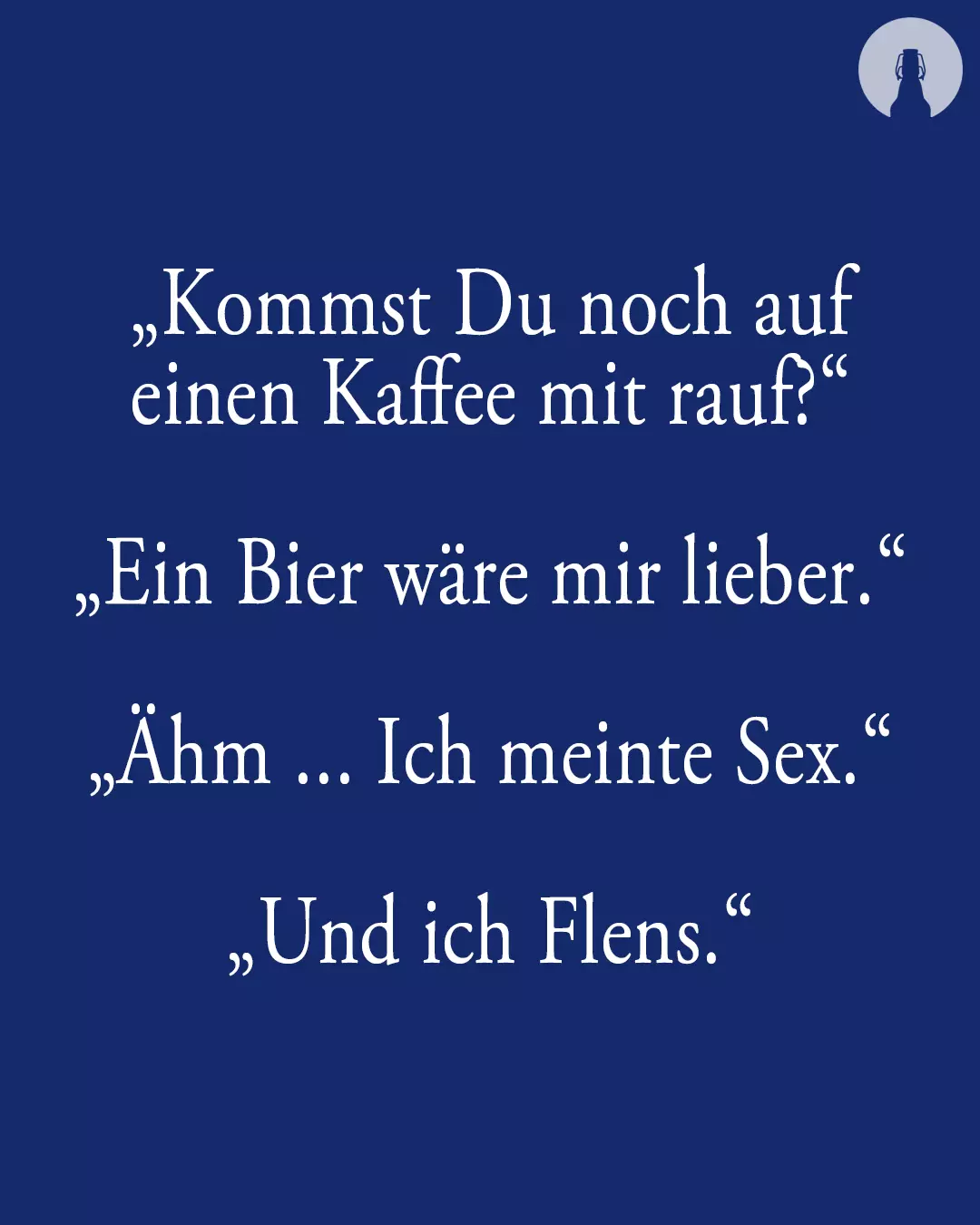 Weißer Text auf FLENS blauem Hintergrund: "Kommst Du noch auf einen Kaffee mit rauf?" "Ein Bier wäre mir lieber." "Ähm ... Ich meinte Sex." "Und ich Flens."